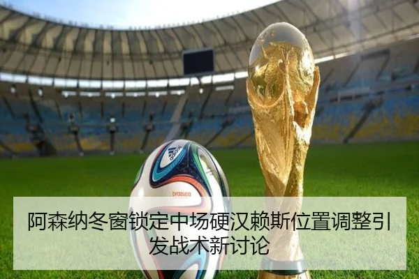 阿森纳冬窗锁定中场硬汉赖斯位置调整引发战术新讨论
